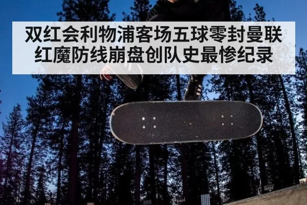 双红会利物浦客场五球零封曼联 红魔防线崩盘创队史最惨纪录