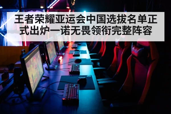 王者荣耀亚运会中国选拔名单正式出炉一诺无畏领衔完整阵容