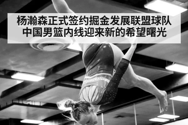 杨瀚森正式签约掘金发展联盟球队中国男篮内线迎来新的希望曙光