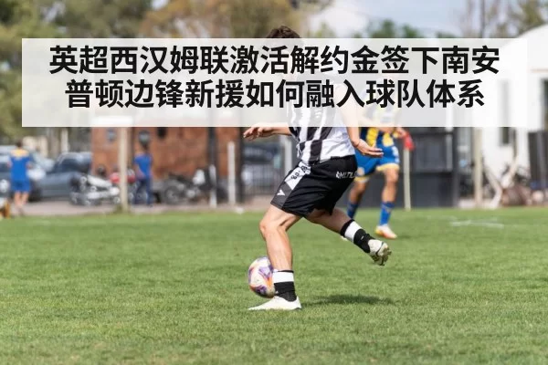 英超西汉姆联激活解约金签下南安普顿边锋新援如何融入球队体系