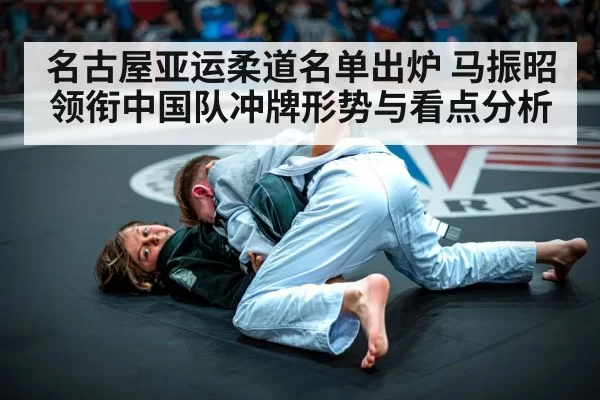 名古屋亚运柔道名单出炉 马振昭领衔中国队冲牌形势与看点分析