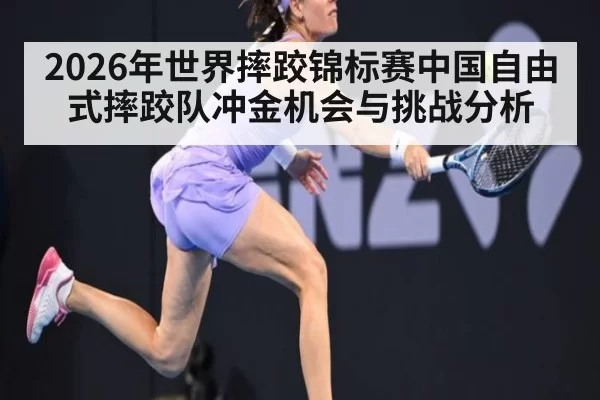 2026年世界摔跤锦标赛中国自由式摔跤队冲金机会与挑战分析