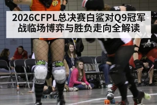 2026CFPL总决赛白鲨对Q9冠军战临场博弈与胜负走向全解读